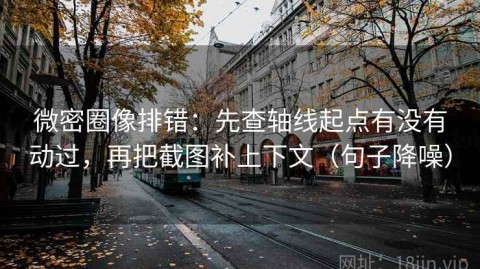 微密圈像排错：先查轴线起点有没有动过，再把截图补上下文（句子降噪）