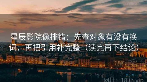 星辰影院像排错：先查对象有没有换词，再把引用补完整（读完再下结论）