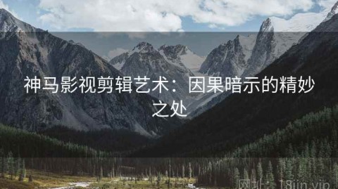 神马影视剪辑艺术：因果暗示的精妙之处