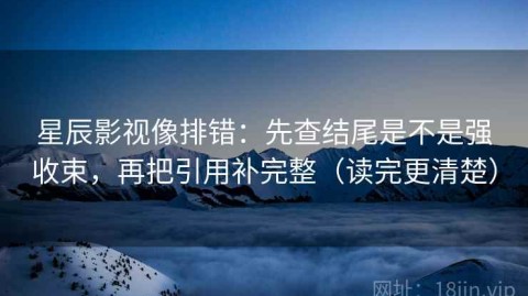 星辰影视像排错：先查结尾是不是强收束，再把引用补完整（读完更清楚）