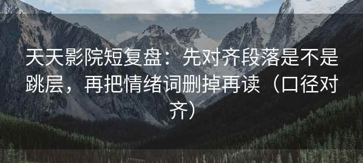 天天影院短复盘：先对齐段落是不是跳层，再把情绪词删掉再读（口径对齐）