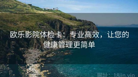 欧乐影院体检卡：专业高效，让您的健康管理更简单