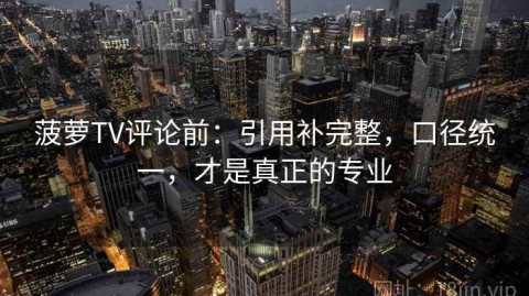 菠萝TV评论前：引用补完整，口径统一，才是真正的专业