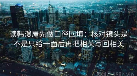 读韩漫屋先做口径回填：核对镜头是不是只给一面后再把相关写回相关