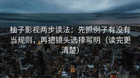 柚子影视两步读法：先抓例子有没有当规则，再把镜头选择写明（读完更清楚）
