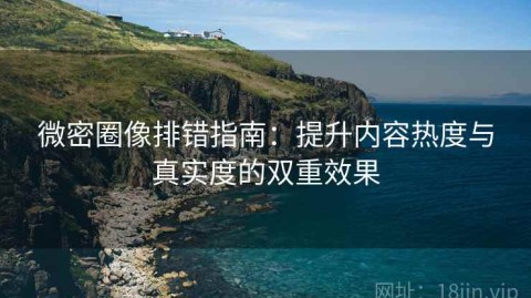 微密圈像排错指南：提升内容热度与真实度的双重效果