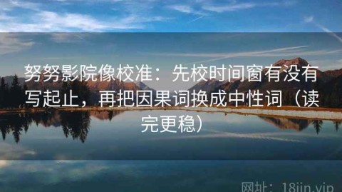 努努影院像校准：先校时间窗有没有写起止，再把因果词换成中性词（读完更稳）
