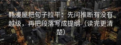 韩漫屋把句子拉平：先问推断有没有越级，再把段落写成提纲（读完更清楚）