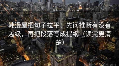 韩漫屋把句子拉平：先问推断有没有越级，再把段落写成提纲（读完更清楚）