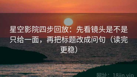 星空影院四步回放：先看镜头是不是只给一面，再把标题改成问句（读完更稳）