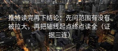 推特读完再下结论：先问范围有没有被拉大，再把轴线起点终点读全（证据三连）