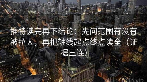 推特读完再下结论：先问范围有没有被拉大，再把轴线起点终点读全（证据三连）
