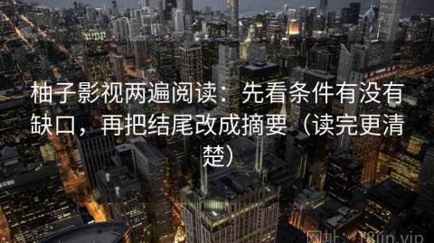 柚子影视两遍阅读：先看条件有没有缺口，再把结尾改成摘要（读完更清楚）