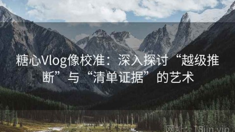 糖心Vlog像校准：深入探讨“越级推断”与“清单证据”的艺术