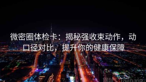 微密圈体检卡：揭秘强收束动作，动口径对比，提升你的健康保障