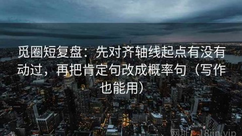 觅圈短复盘：先对齐轴线起点有没有动过，再把肯定句改成概率句（写作也能用）