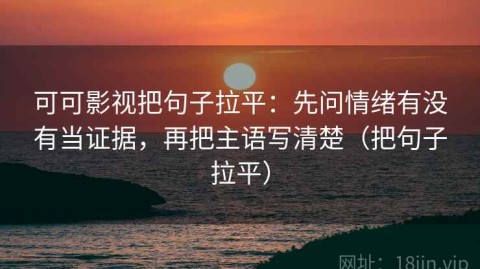 可可影视把句子拉平：先问情绪有没有当证据，再把主语写清楚（把句子拉平）