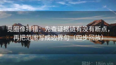 觅圈像排错：先查证据链有没有断点，再把范围写成边界句（四步回放）