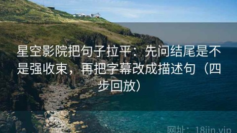 星空影院把句子拉平：先问结尾是不是强收束，再把字幕改成描述句（四步回放）