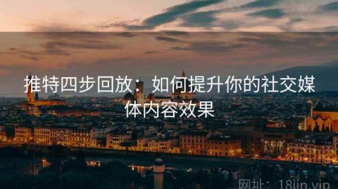 推特四步回放：如何提升你的社交媒体内容效果