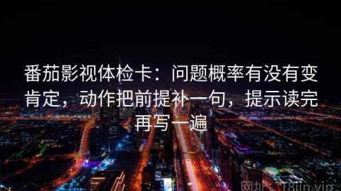 番茄影视体检卡：问题概率有没有变肯定，动作把前提补一句，提示读完再写一遍