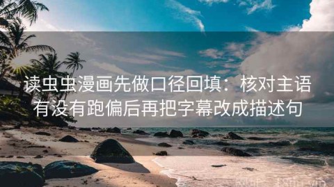 读虫虫漫画先做口径回填：核对主语有没有跑偏后再把字幕改成描述句