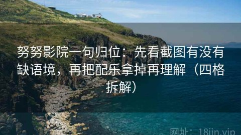 努努影院一句归位：先看截图有没有缺语境，再把配乐拿掉再理解（四格拆解）