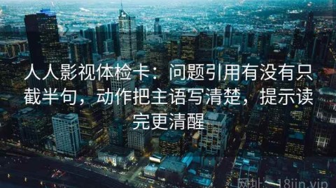 人人影视体检卡：问题引用有没有只截半句，动作把主语写清楚，提示读完更清醒