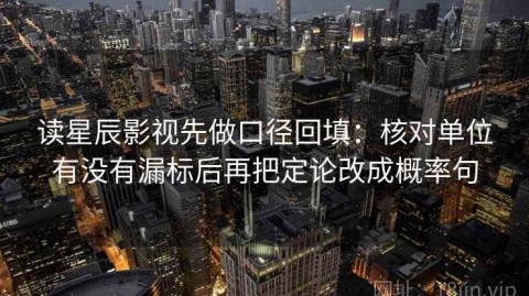 读星辰影视先做口径回填：核对单位有没有漏标后再把定论改成概率句