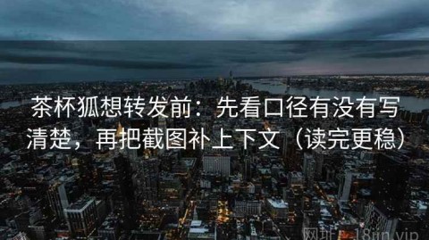 茶杯狐想转发前：先看口径有没有写清楚，再把截图补上下文（读完更稳）