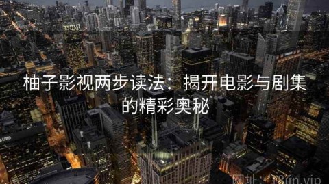 柚子影视两步读法：揭开电影与剧集的精彩奥秘