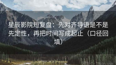 星辰影院短复盘：先对齐导语是不是先定性，再把时间写成起止（口径回填）