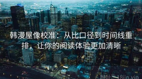 韩漫屋像校准：从比口径到时间线重排，让你的阅读体验更加清晰