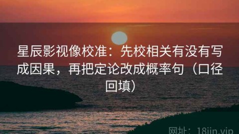 星辰影视像校准：先校相关有没有写成因果，再把定论改成概率句（口径回填）