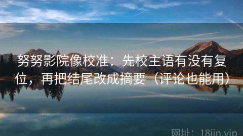 努努影院像校准：先校主语有没有复位，再把结尾改成摘要（评论也能用）