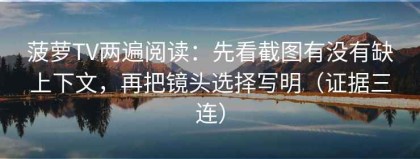 菠萝TV两遍阅读：先看截图有没有缺上下文，再把镜头选择写明（证据三连）