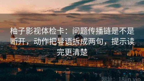 柚子影视体检卡：问题传播链是不是断开，动作把导语拆成两句，提示读完更清楚