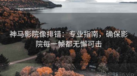 神马影院像排错：专业指南，确保影院每一帧都无懈可击