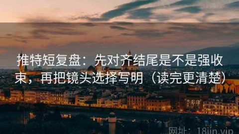 推特短复盘：先对齐结尾是不是强收束，再把镜头选择写明（读完更清楚）