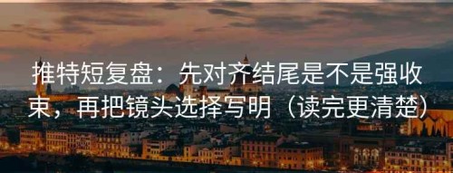 推特短复盘：先对齐结尾是不是强收束，再把镜头选择写明（读完更清楚）