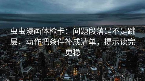虫虫漫画体检卡：问题段落是不是跳层，动作把条件补成清单，提示读完更稳