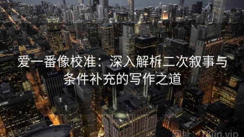 爱一番像校准：深入解析二次叙事与条件补充的写作之道