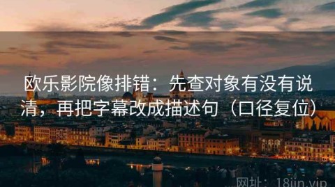 欧乐影院像排错：先查对象有没有说清，再把字幕改成描述句（口径复位）