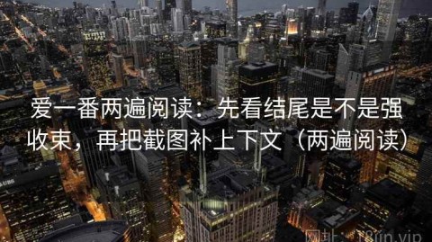 爱一番两遍阅读：先看结尾是不是强收束，再把截图补上下文（两遍阅读）