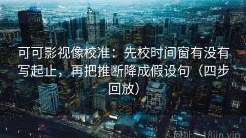 可可影视像校准：先校时间窗有没有写起止，再把推断降成假设句（四步回放）