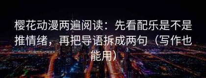 樱花动漫两遍阅读：先看配乐是不是推情绪，再把导语拆成两句（写作也能用）