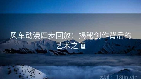 风车动漫四步回放：揭秘创作背后的艺术之道