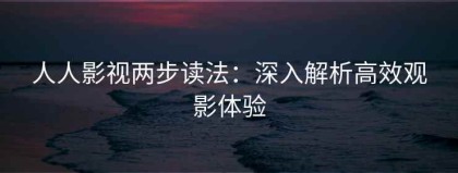 人人影视两步读法：深入解析高效观影体验
