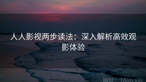 人人影视两步读法：深入解析高效观影体验