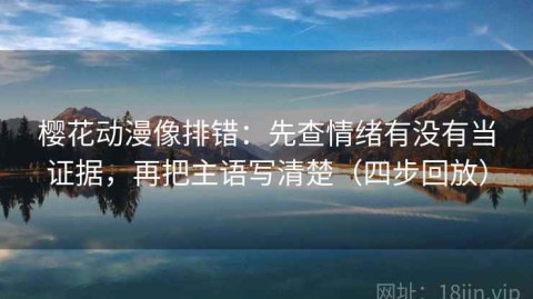 樱花动漫像排错：先查情绪有没有当证据，再把主语写清楚（四步回放）